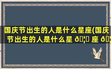 国庆节出生的人是什么星座(国庆节出生的人是什么星 🦅 座 🦍 的人)